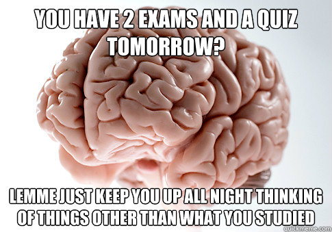 you have 2 exams and a quiz tomorrow lemme just keep you up - ScumbagBrain