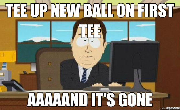 TEE UP NEW BALL ON FIRST TEE AAAAAND IT'S GONE - aaaand its gone
