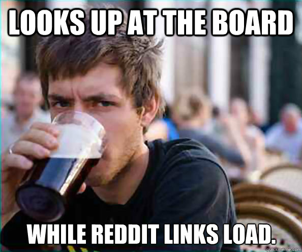 looks up at the board while reddit links load - Lazy College Senior