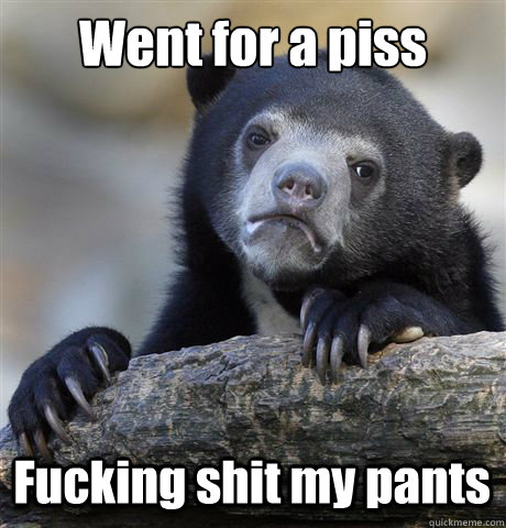 went for a piss fucking shit my pants - Confession Bear