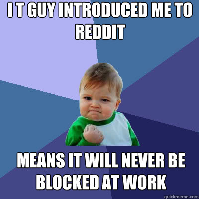 i t guy introduced me to reddit means it will never be block - Success Baby