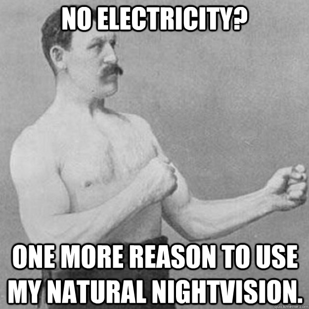 no electricity one more reason to use my natural nightvisio - overly manly man
