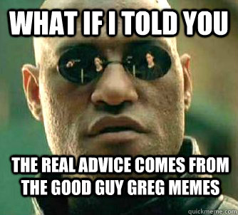 what if i told you the real advice comes from the good guy g - WhatIfIToldYouBing