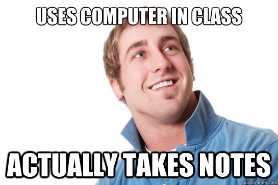 uses computer in class actually takes notes - Misunderstood D-Bag