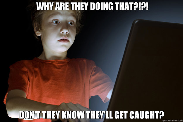 why are they doing that dont they know theyll get caug - scared first day on the internet kid