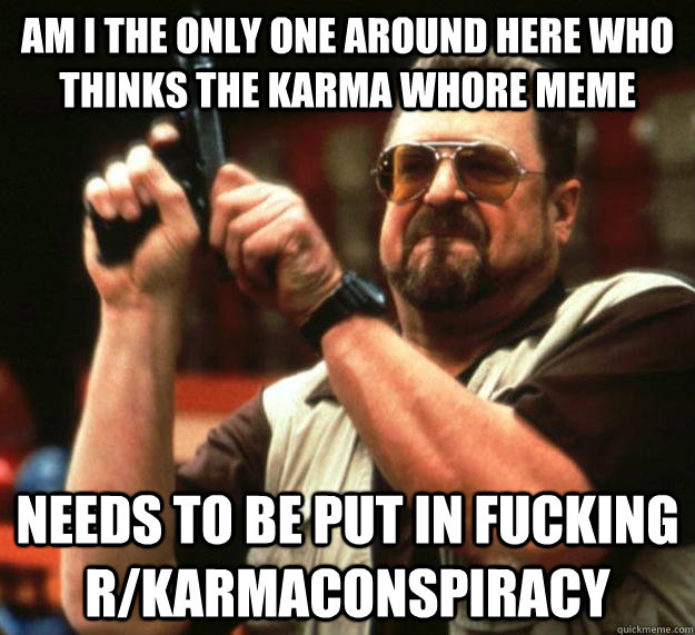 am i the only one around here who thinks the karma whore mem - Angry Walter