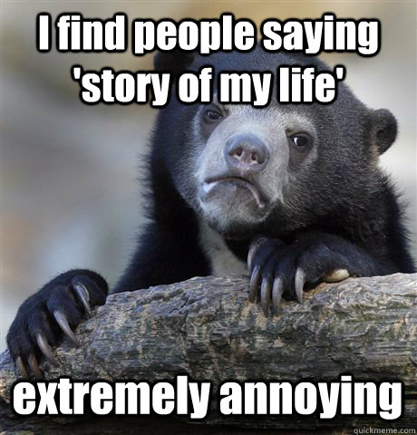 i find people saying story of my life extremely annoying - Confession Bear