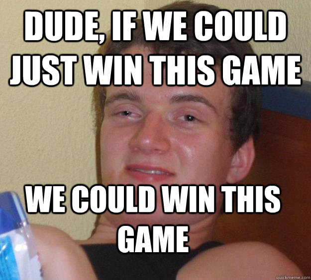 dude if we could just win this game we could win this game - 10 Guy