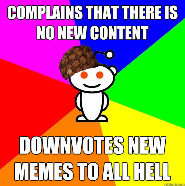 complains that there is no new content downvotes new memes t - Scumbag Redditor