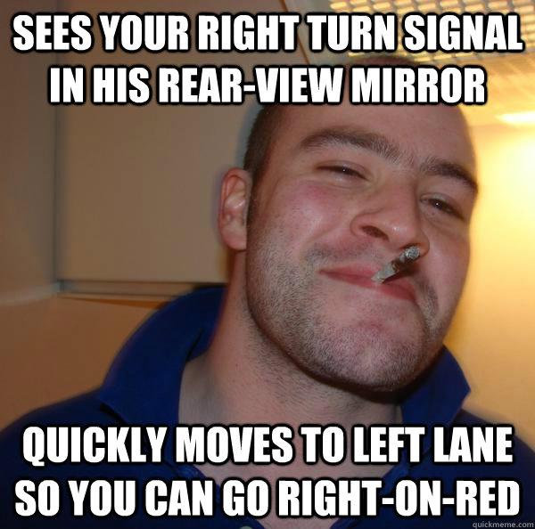 sees your right turn signal in his rearview mirror quickly - Good Guy Greg