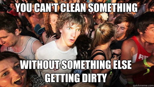 you cant clean something without something else getting dir - Sudden Clarity Clarence