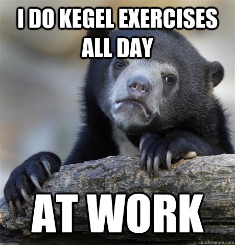 i do kegel exercises all day at work - confessionbear