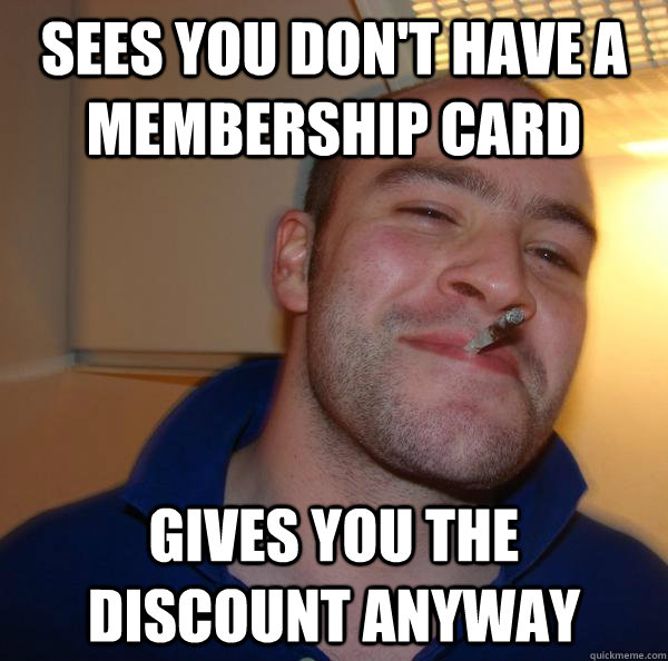 sees you dont have a membership card gives you the discount - Good Guy Greg