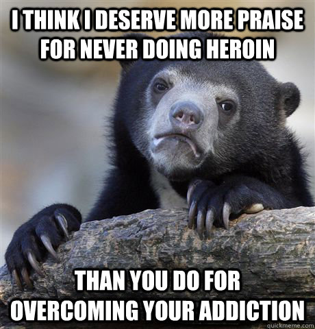 i think i deserve more praise for never doing heroin than yo - confessionbear