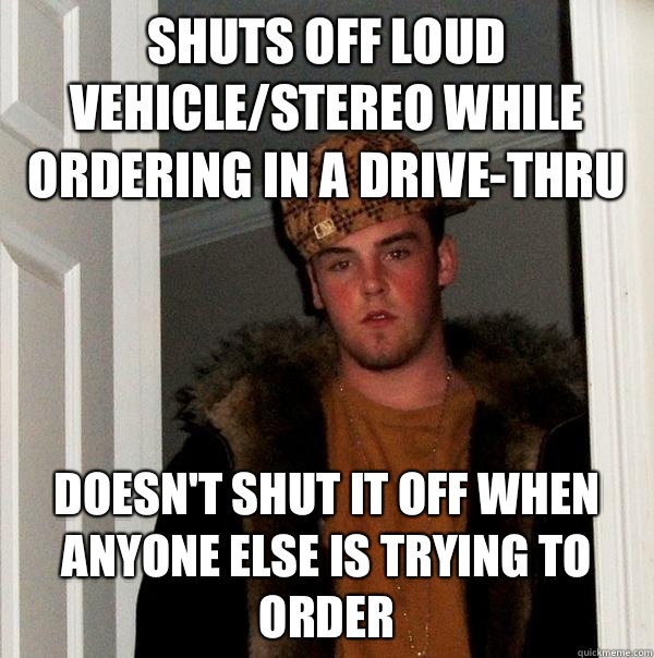 Shuts off loud vehiclestereo while ordering in a drivethru D - Scumbag Steve