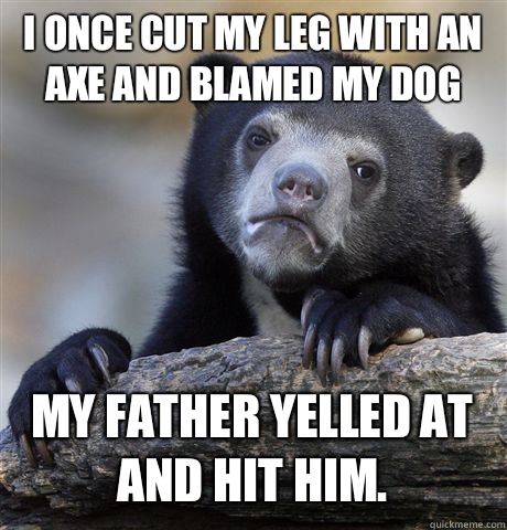 I once cut my leg with an ax and blamed my dog My father yel - Confession Bear