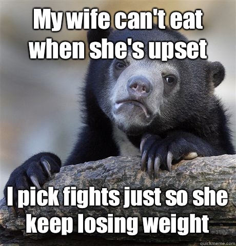 My wife cant eat when shes upset I pick fights just so she k - Confession Bear