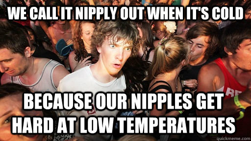 we call it nipply out when its cold because our nipples get - Sudden Clarity Clarence