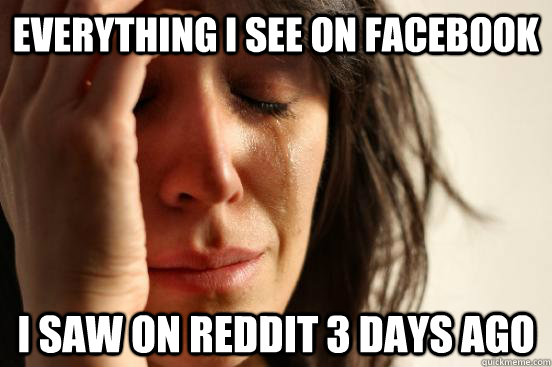 everything i see on facebook i saw on reddit 3 days ago - First World Problems