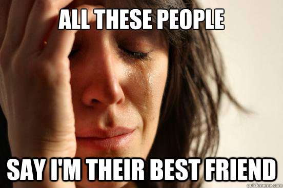 all these people say im their best friend - First World Problems