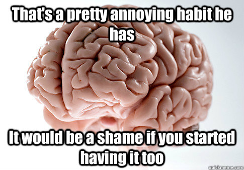 thats a pretty annoying habit he has it would be a shame if - Scumbag Brain