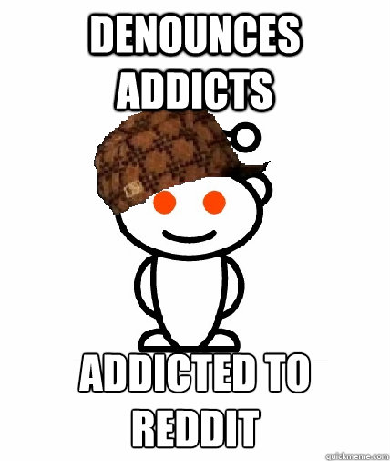 denounces addicts addicted to reddit - Scumbag Redditor