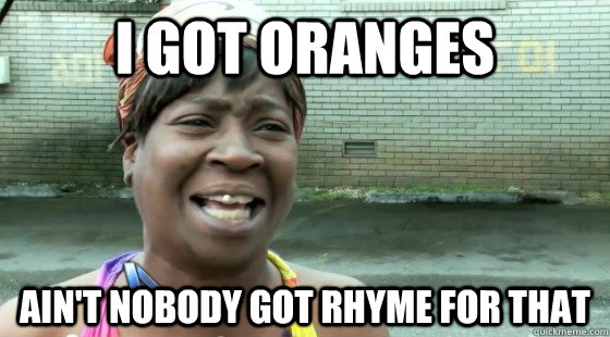 i got oranges aint nobody got rhyme for that - aintnobodygottime