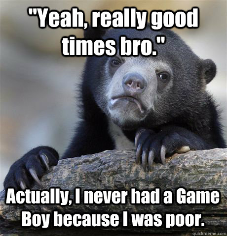 yeah really good times bro actually i never had a game - Confession Bear