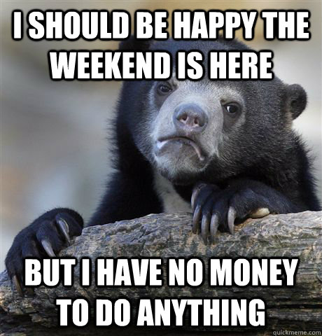 i should be happy the weekend is here but i have no money to - Confession Bear
