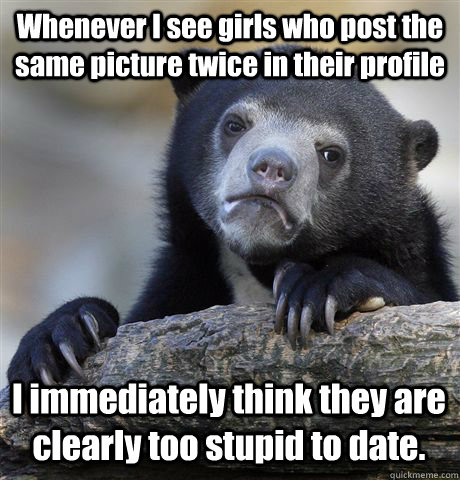 whenever i see girls who post the same picture twice in thei - Confession Bear