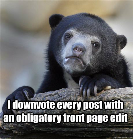 i downvote every post with an obligatory front page edit - Confession Bear