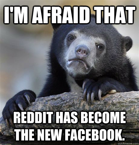 im afraid that reddit has become the new facebook - Confession Bear