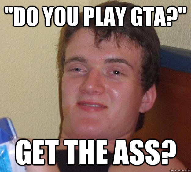 do you play gta get the ass - 10 Guy