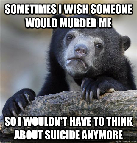 sometimes i wish someone would murder me so i wouldnt have - confessionbear