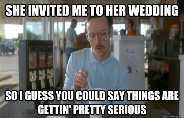she invited me to her wedding so i guess you could say thing - Kip from Napoleon Dynamite