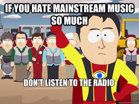 if you hate mainstream music so much dont listen to the rad - Captain Hindsight