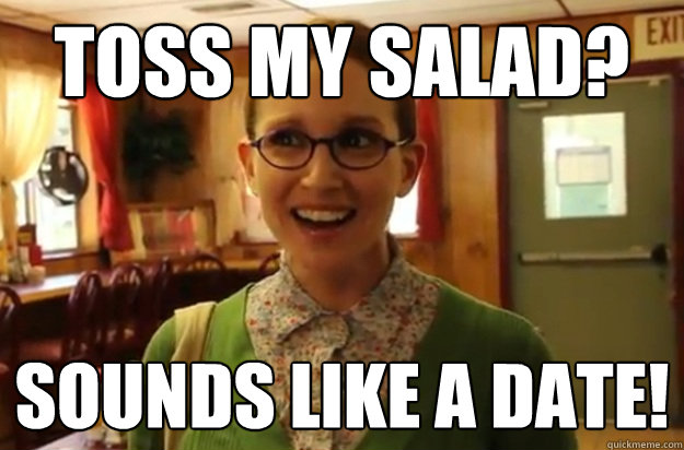 toss my salad sounds like a date - Sexually Oblivious Female