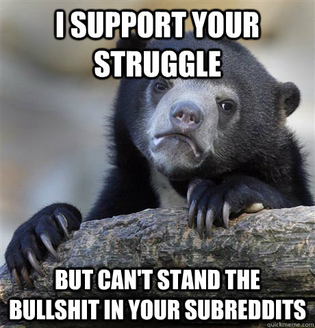 i support your struggle but cant stand the bullshit in your - confessionbear