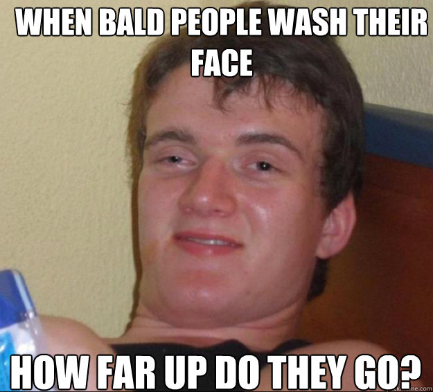 When Bald People Wash Their Face How Far Up Do They Go