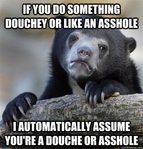 if you do something douchey or like an asshole i automatical - Confession Bear