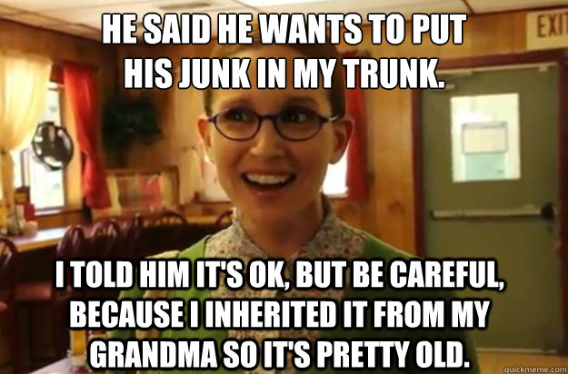 he said he wants to put his junk in my trunk i told him it - Sexually Oblivious Female