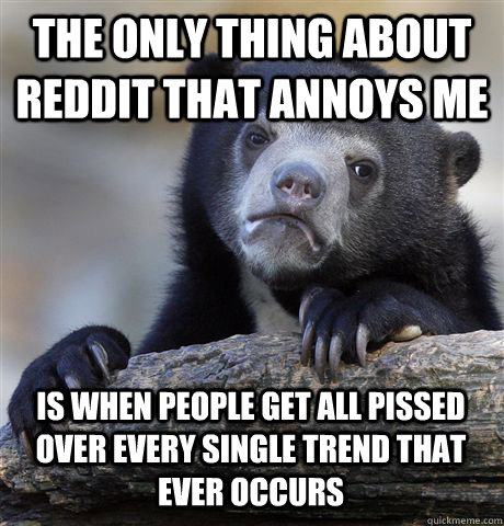 the only thing about reddit that annoys me is when people ge - Confession Bear