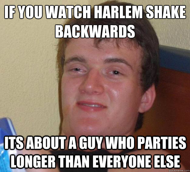 if you watch harlem shake backwards its about a guy who part - 10 Guy