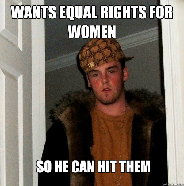 wants equal rights for women so he can hit them - Scumbag Steve