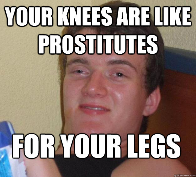 your knees are like prostitutes for your legs - 10 Guy
