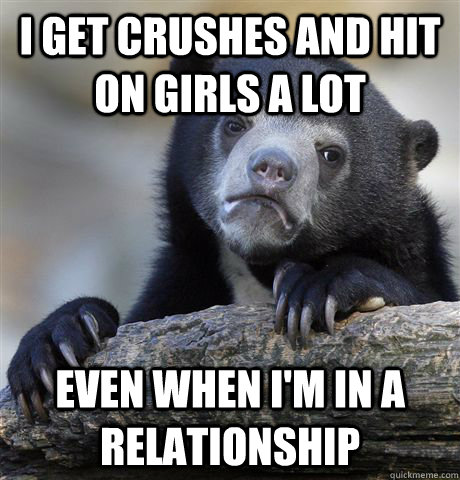 i get crushes and hit on girls a lot even when im in a rela - Confession Bear