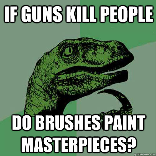 if guns kill people do brushes paint masterpieces - Philosoraptor
