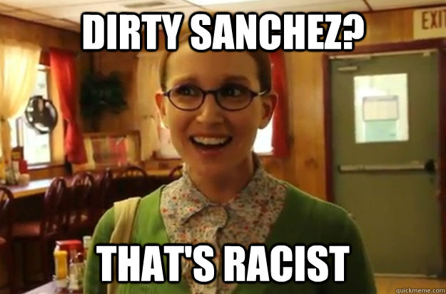 dirty sanchez thats racist - Sexually Oblivious Female