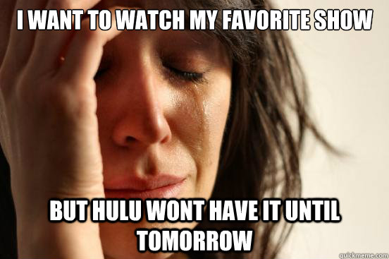i want to watch my favorite show but hulu wont have it until - First World Problems