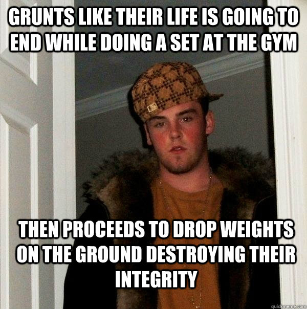 grunts like their life is going to end while doing a set at - Scumbag Steve